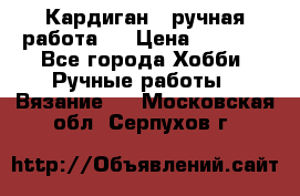 Кардиган ( ручная работа)  › Цена ­ 5 600 - Все города Хобби. Ручные работы » Вязание   . Московская обл.,Серпухов г.